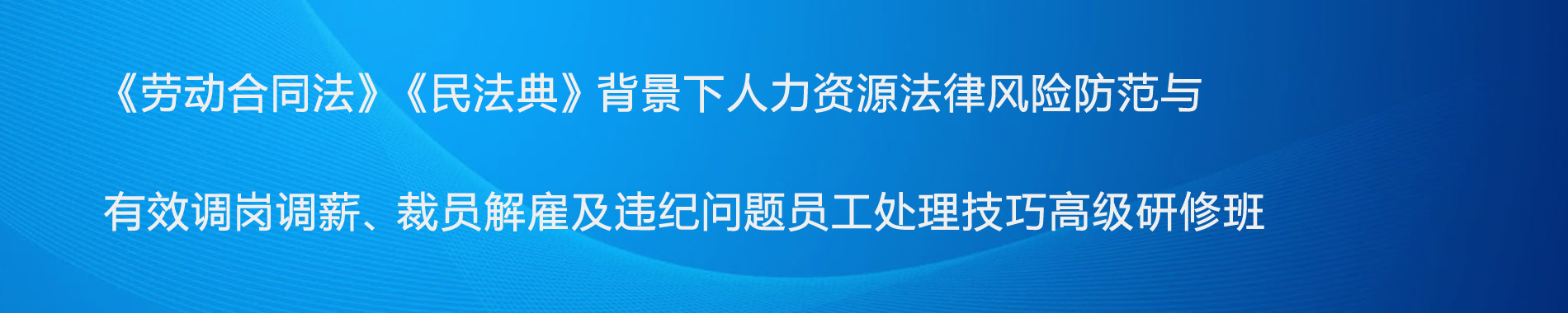 《勞動(dòng)合同法》《民法典》背景下人力資源法律風(fēng)險(xiǎn)防范與有效調(diào)崗調(diào)薪、裁員解雇及違紀(jì)問(wèn)題員工處理技巧高級(jí)研修班